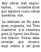 Cuadro de texto:  Sus obras ms importantes, consideradas por algunos como obras maestras, son: La sinfona en Re para gran orquesta, los Tres cuartetos  y la obertura para la pera Los Esclavos felices. Todas ellas revelan una tcnica muy slida y un gran 