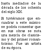 Cuadro de texto: hasta mediados de la dcada de los ochenta del siglo XIX.Si tuviramos que encuadrar a este msico se podra comentar que en sus obras se nota una mezcla de clasicismo y del primer romanticismo. Fue un artista de su poca.